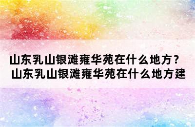 山东乳山银滩雍华苑在什么地方？ 山东乳山银滩雍华苑在什么地方建